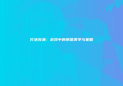 打造反派：游戏中的邪恶美学与策略
