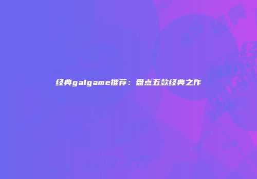 经典galgame推荐：盘点五款经典之作
