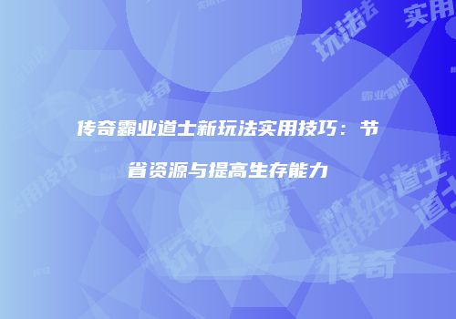传奇霸业道士新玩法实用技巧：节省资源与提高生存能力