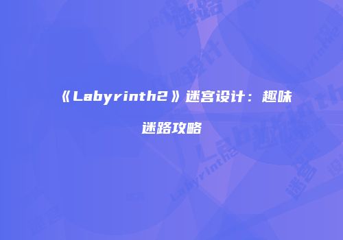 《Labyrinth2》迷宫设计：趣味迷路攻略