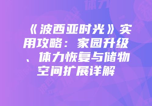 《波西亚时光》实用攻略：家园升级、体力恢复与储物空间扩展详解