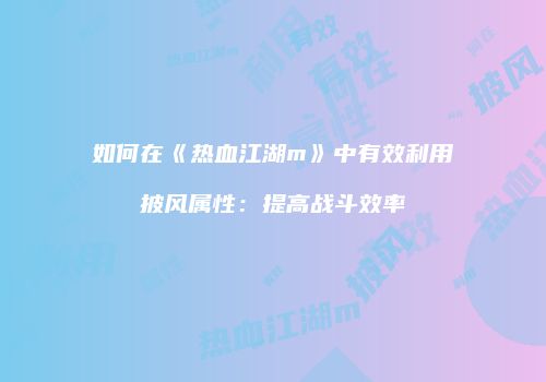如何在《热血江湖m》中有效利用披风属性:提高战斗效率