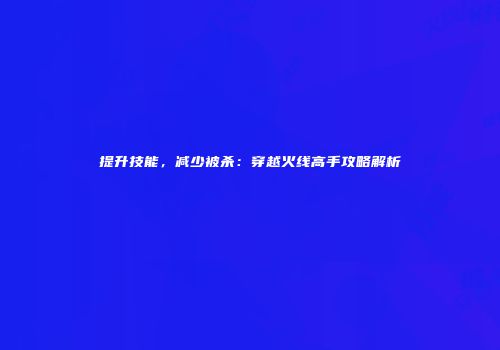 提升技能，减少被杀：穿越火线高手攻略解析