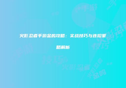 火影忍者手游金鸣攻略：实战技巧与连招策略解析