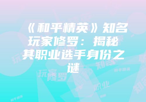 《和平精英》知名玩家修罗：揭秘其职业选手身份之谜