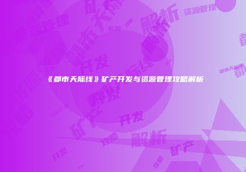 《都市天际线》矿产开发与资源管理攻略解析