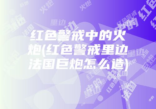 红色警戒中的火炮(红色警戒里边法国巨炮怎么造)