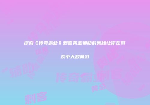 探索《传奇霸业》刺客黄金辅助的奥秘让你在游戏中大放异彩
