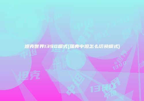 坦克世界1390模式(瑞典中坦怎么切换模式)