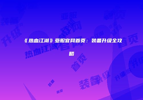 《热血江湖》亚服官网首页：装备升级全攻略