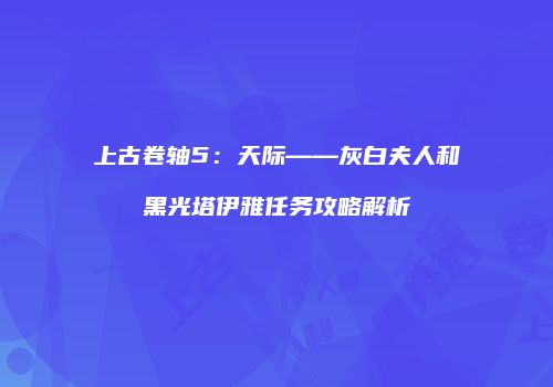 上古卷轴5：天际——灰白夫人和黑光塔伊雅任务攻略解析