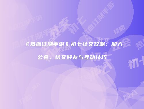 《热血江湖手游》初七社交攻略：加入公会、结交好友与互动技巧