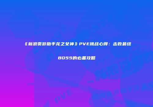 《新浪页游助手龙之女神》PVE挑战心得：击败最终BOSS的必备攻略