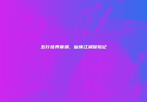 五行结界崩塌，仙侠江湖冒险记