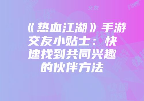 《热血江湖》手游交友小贴士：快速找到共同兴趣的伙伴方法
