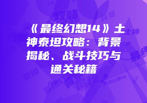 《最终幻想14》土神泰坦攻略：背景揭秘、战斗技巧与通关秘籍