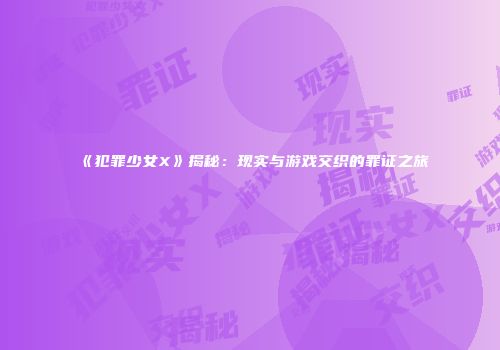 《犯罪少女X》揭秘：现实与游戏交织的罪证之旅