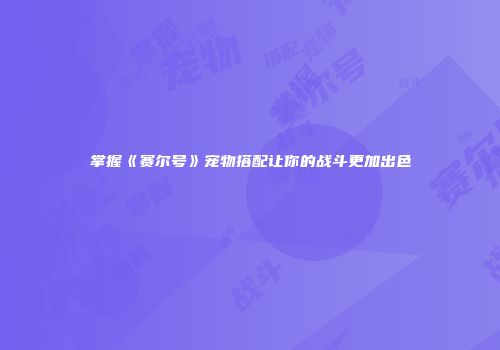 掌握《赛尔号》宠物搭配让你的战斗更加出色