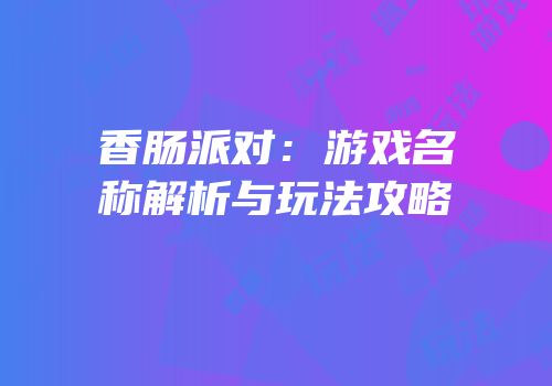 香肠派对：游戏名称解析与玩法攻略