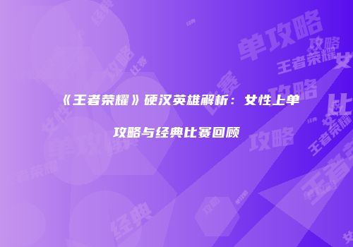 《王者荣耀》硬汉英雄解析：女性上单攻略与经典比赛回顾