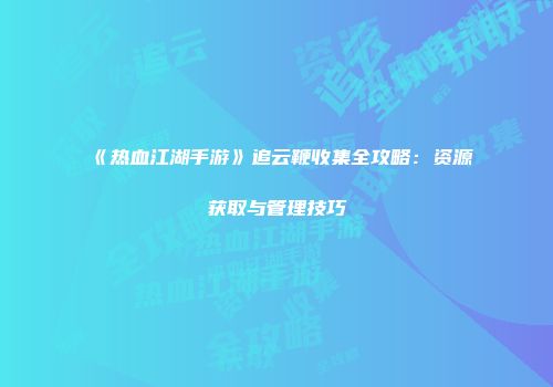 《热血江湖手游》追云鞭收集全攻略：资源获取与管理技巧