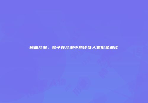 热血江湖：林子在江湖中的传奇人物形象解读