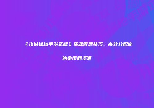 《攻城掠地手游正版》资源管理技巧：高效分配你的金币和资源