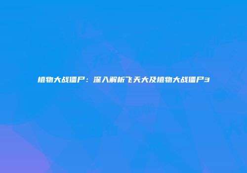 植物大战僵尸：深入解析飞天大及植物大战僵尸3