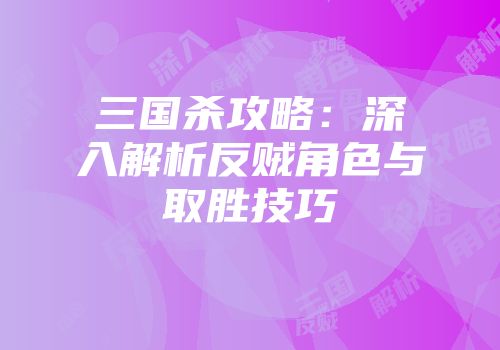 三国杀攻略：深入解析反贼角色与取胜技巧