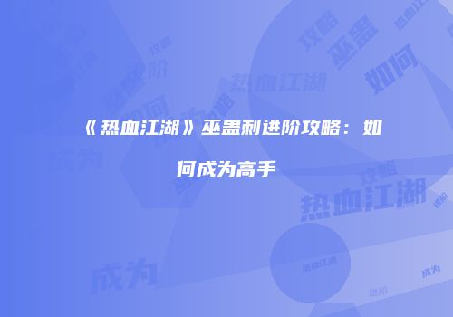 《热血江湖》巫蛊刺进阶攻略：如何成为高手