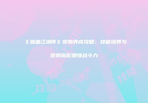 《热血江湖传》宠物养成攻略：技能培养与宠物搭配增强战斗力