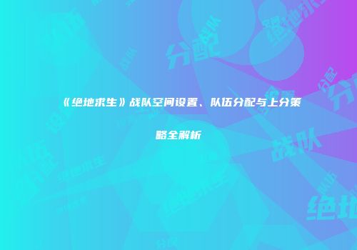 《绝地求生》战队空间设置、队伍分配与上分策略全解析