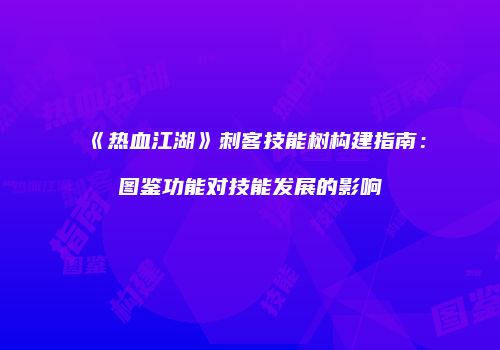 《热血江湖》刺客技能树构建指南：图鉴功能对技能发展的影响