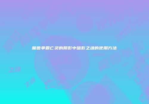 魔兽争霸亡灵的阴影中暗影之魂的使用方法