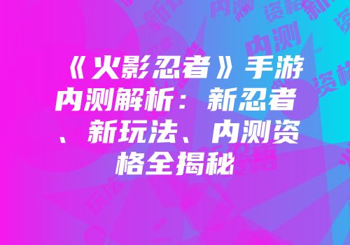 《火影忍者》手游内测解析：新忍者、新玩法、内测资格全揭秘