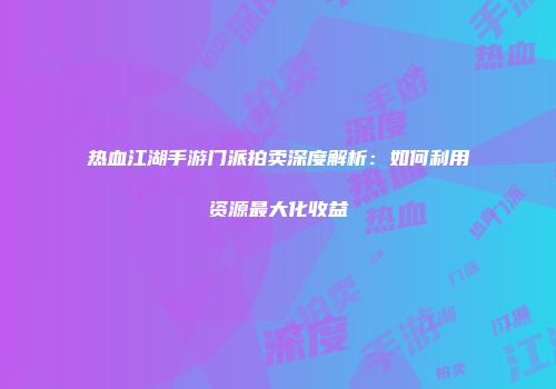 热血江湖手游门派拍卖深度解析：如何利用资源最大化收益