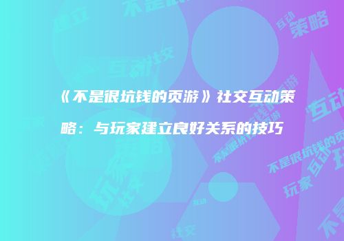 《不是很坑钱的页游》社交互动策略：与玩家建立良好关系的技巧