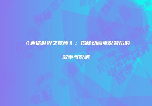 《迷你世界之觉醒》：揭秘动画电影背后的故事与影响