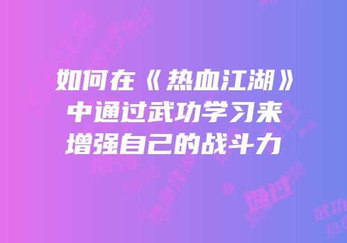如何在《热血江湖》中通过武功学习来增强自己的战斗力
