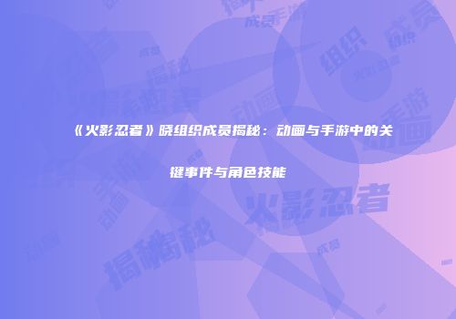 《火影忍者》晓组织成员揭秘：动画与手游中的关键事件与角色技能