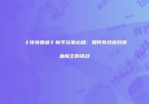 《传奇霸业》新手玩家必知:如何有效应对铁血魔王的挑战