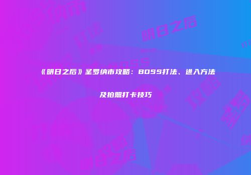 《明日之后》圣罗纳市攻略：BOSS打法、进入方法及拍照打卡技巧