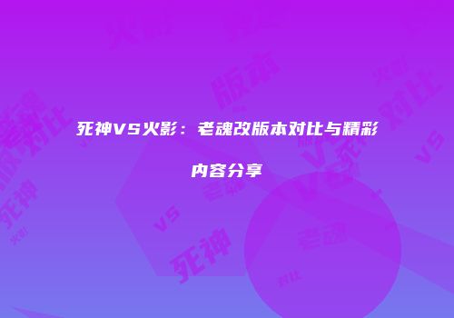 死神VS火影：老魂改版本对比与精彩内容分享
