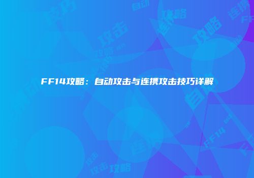 FF14攻略：自动攻击与连携攻击技巧详解