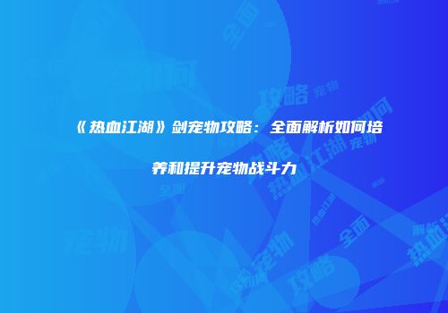 《热血江湖》剑宠物攻略：全面解析如何培养和提升宠物战斗力