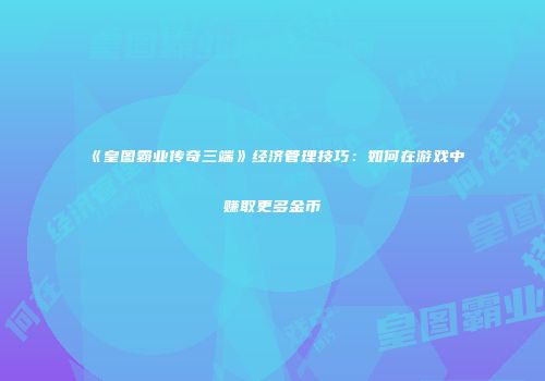《皇图霸业传奇三端》经济管理技巧:如何在游戏中赚取更多金币