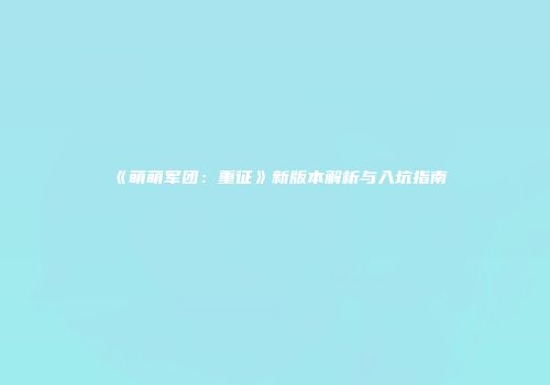 《萌萌军团：重征》新版本解析与入坑指南