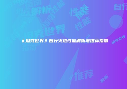 《坦克世界》自行火炮性能解析与推荐指南