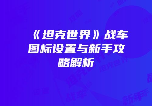《坦克世界》战车图标设置与新手攻略解析