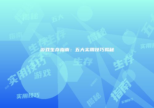 游戏生存指南：五大实用技巧揭秘